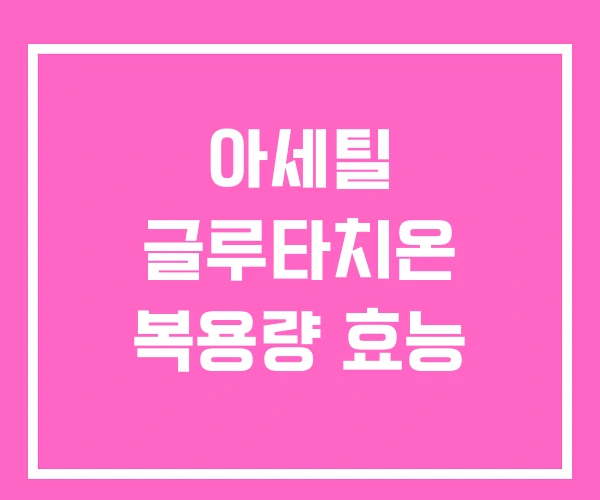 아세틸 글루타치온 복용량 효능 아세틸 글루타치온 복용량 효능