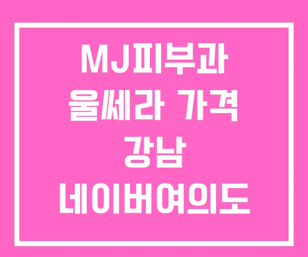 MJ피부과 울쎄라 가격 강남 네이버여의도
