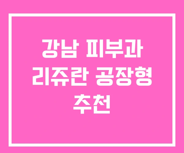 강남 피부과 리쥬란 공장형 추천 강남 피부과 리쥬란 공장형 추천