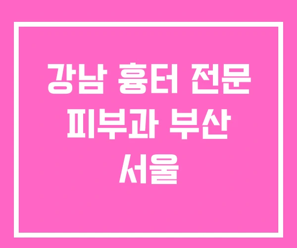 강남 흉터 전문 피부과 부산 서울 강남 흉터 전문 피부과 부산 서울