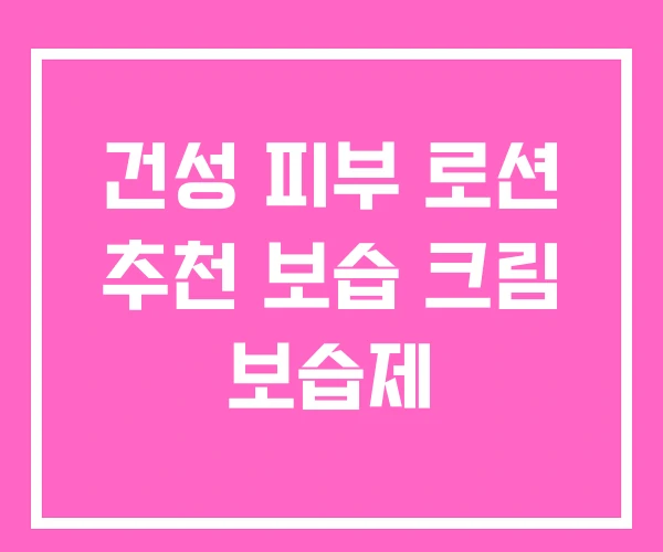 건성 피부 로션 추천 보습 크림 보습제