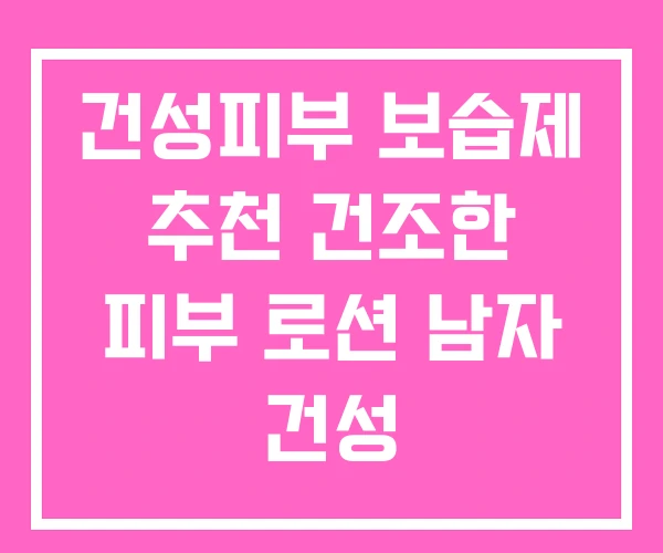 건성피부 보습제 추천 건조한 피부 로션 남자 건성