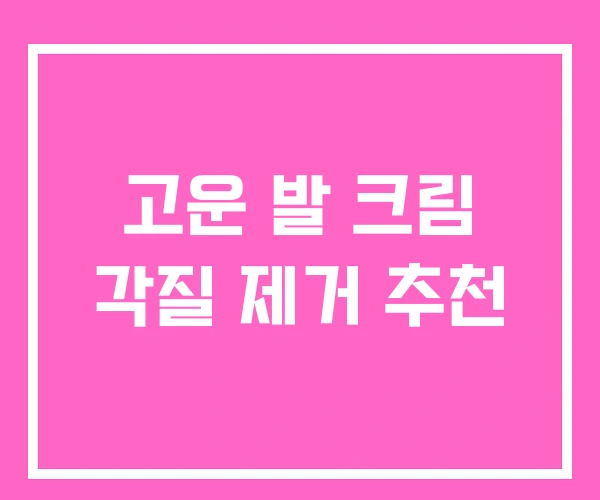 고운 발 크림 각질 제거 추천