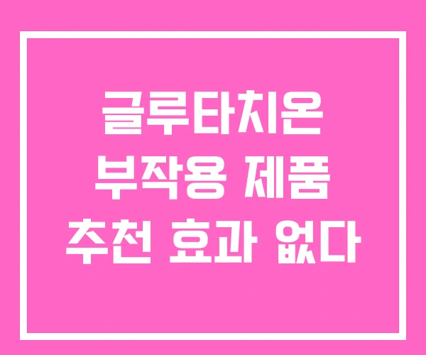 글루타치온 부작용 제품 추천 효과 없다