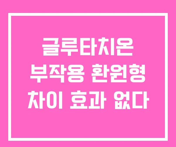 글루타치온 부작용 환원형 차이 효과 없다
