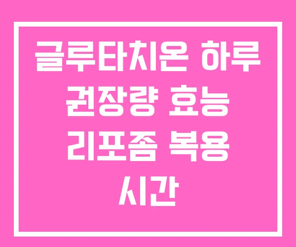 글루타치온 하루 권장량 효능 리포좀 복용 시간