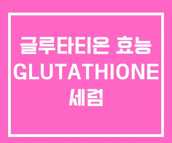 글루타티온 효능 GLUTATHIONE 세럼
