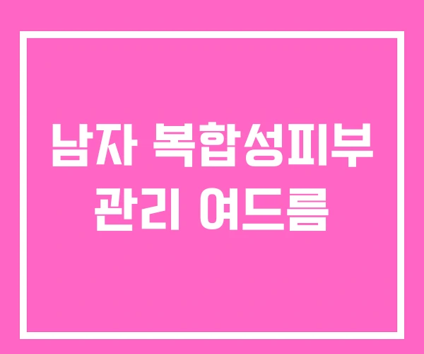 남자 복합성피부 관리 여드름