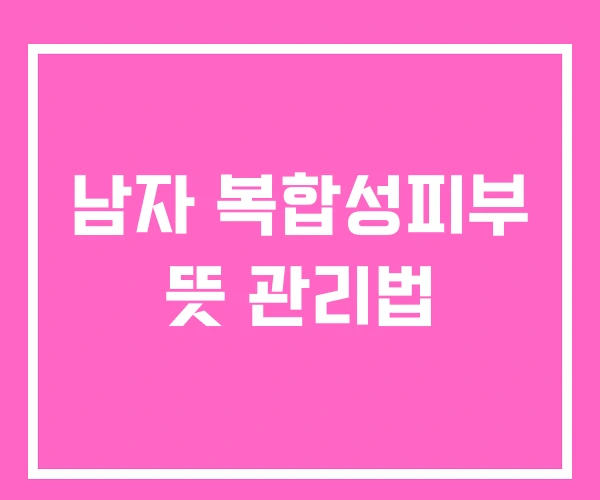 남자 복합성피부 뜻 관리법 남자 복합성피부 뜻 관리법