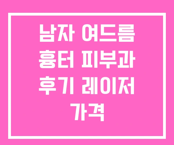 남자 여드름 흉터 피부과 후기 레이저 가격