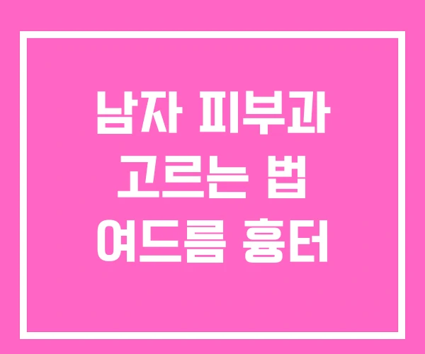 남자 피부과 고르는 법 여드름 흉터 남자 피부과 고르는 법 여드름 흉터