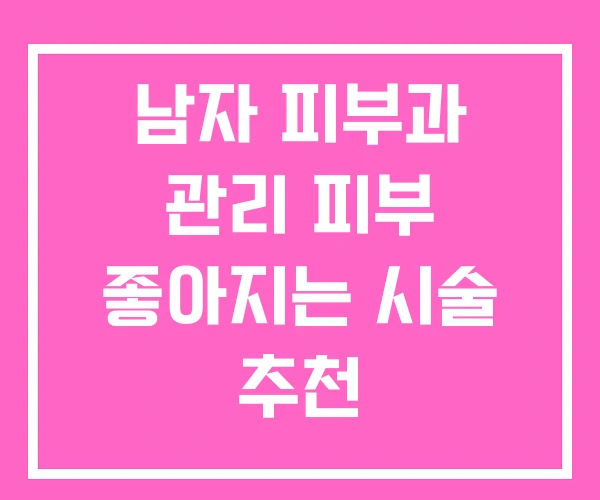 남자 피부과 관리 피부 좋아지는 시술 추천 남자 피부과 관리 피부 좋아지는 시술 추천