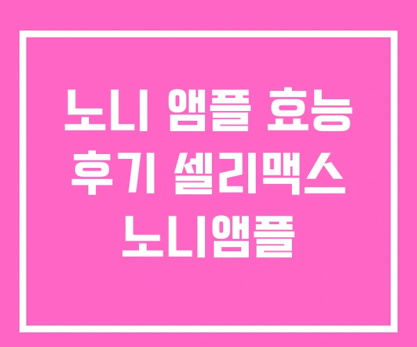 노니 앰플 효능 후기 셀리맥스 노니앰플