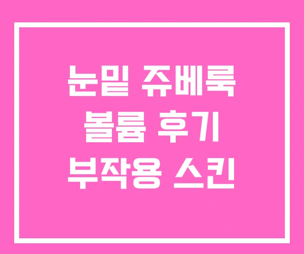 눈밑 쥬베룩 볼륨 후기 부작용 스킨 눈밑 쥬베룩 볼륨 후기 부작용 스킨