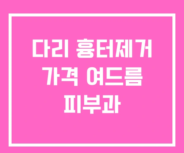 다리 흉터제거 가격 여드름 피부과