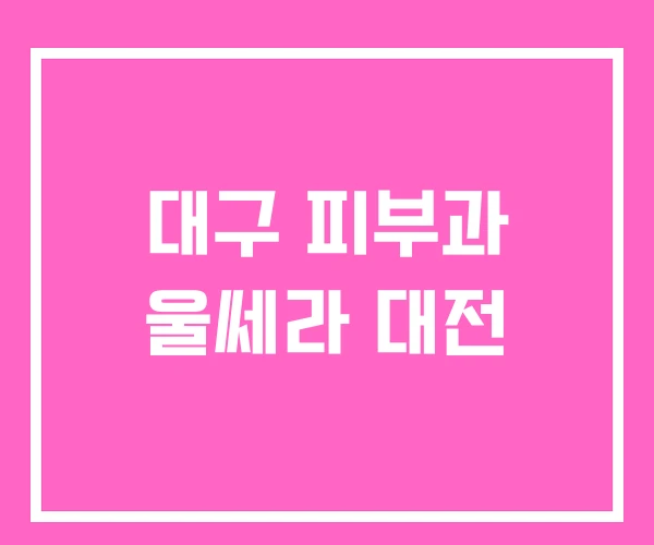 대구 피부과 울쎄라 대전