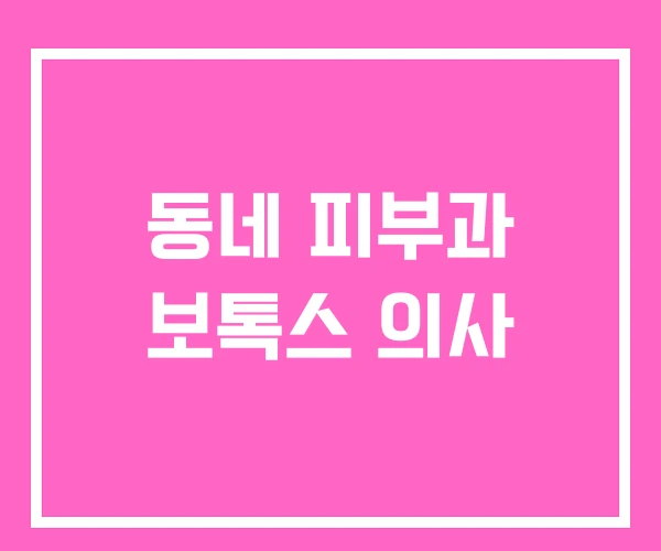 동네 피부과 보톡스 의사 동네 피부과 보톡스 의사