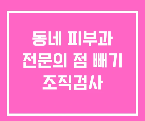 동네 피부과 전문의 점 빼기 조직검사 동네 피부과 전문의 점 빼기 조직검사