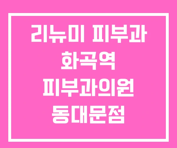 리뉴미 피부과 화곡역 피부과의원 동대문점 부산서면점