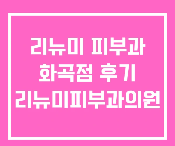 리뉴미 피부과 화곡점 후기 리뉴미피부과의원