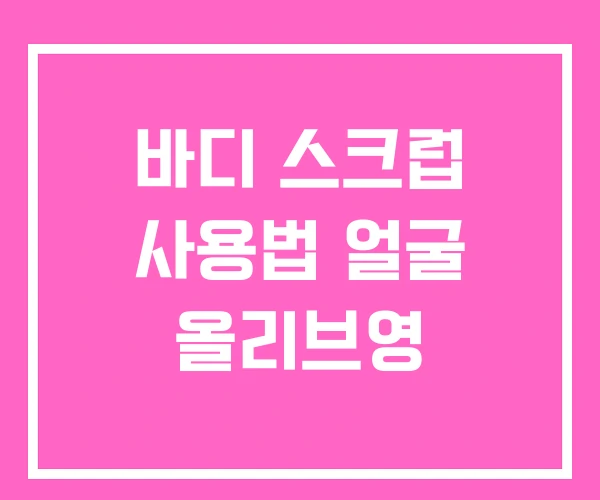 바디 스크럽 사용법 얼굴 올리브영