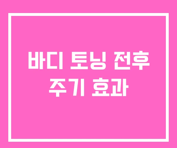 바디 토닝 전후 주기 효과 바디 토닝 전후 주기 효과