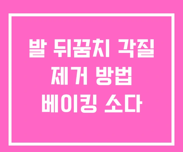 발 뒤꿈치 각질 제거 방법 베이킹 소다 발 뒤꿈치 각질 제거 방법 베이킹 소다