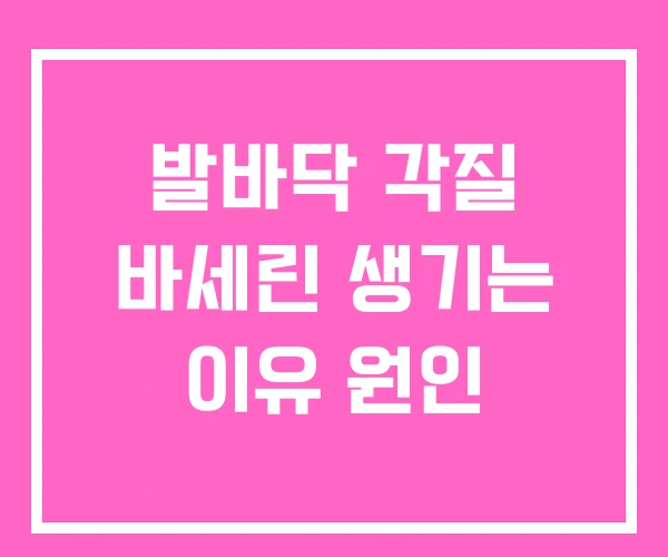 발바닥 각질 바세린 생기는 이유 원인