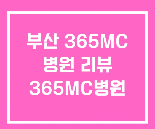 부산 365MC 병원 리뷰 365MC병원 부산 365MC 병원 리뷰 365MC병원