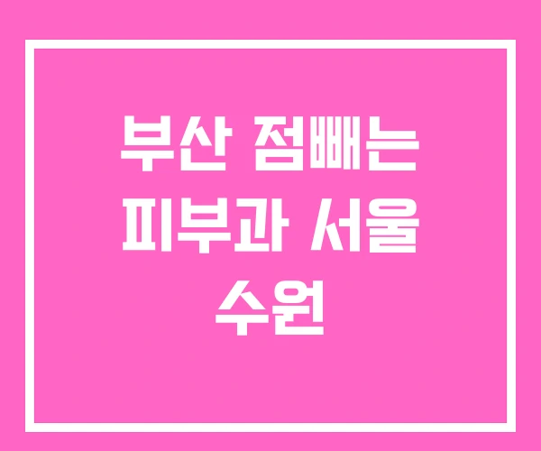 부산 점빼는 피부과 서울 수원