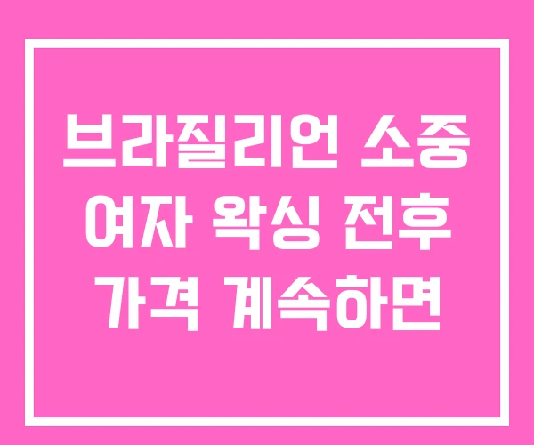 브라질리언 소중 여자 왁싱 전후 가격 계속하면