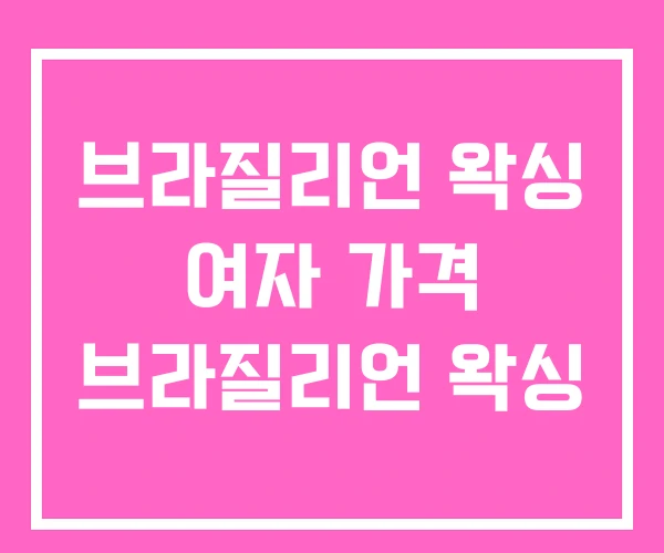 브라질리언 왁싱 여자 가격 브라질리언 왁싱