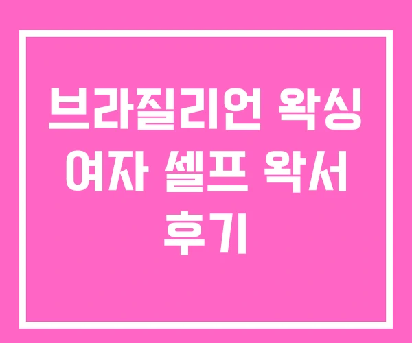 브라질리언 왁싱 여자 셀프 왁서 후기