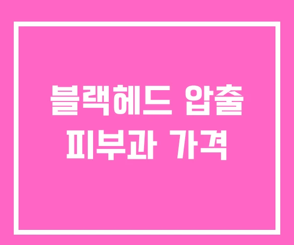 블랙헤드 압출 피부과 가격