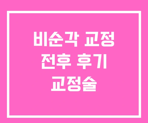 비순각 교정 전후 후기 교정술