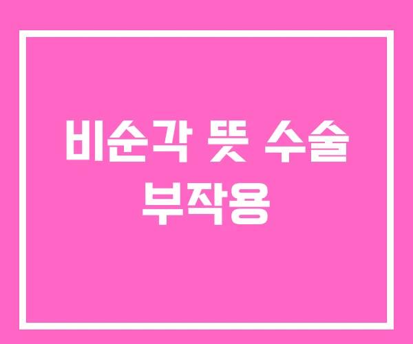 비순각 뜻 수술 부작용 비순각 뜻 수술 부작용