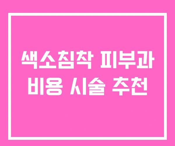 색소침착 피부과 비용 시술 추천