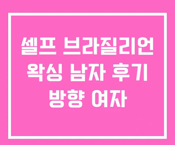 셀프 브라질리언 왁싱 남자 후기 방향 여자