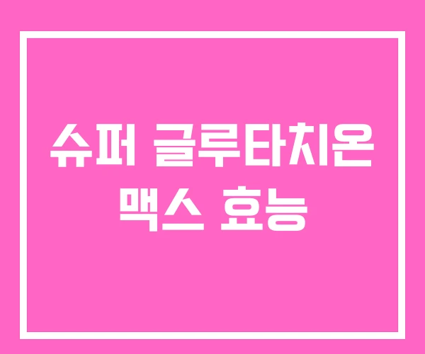 슈퍼 글루타치온 맥스 효능