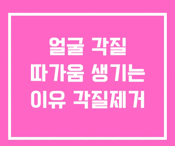 얼굴 각질 따가움 생기는 이유 각질제거