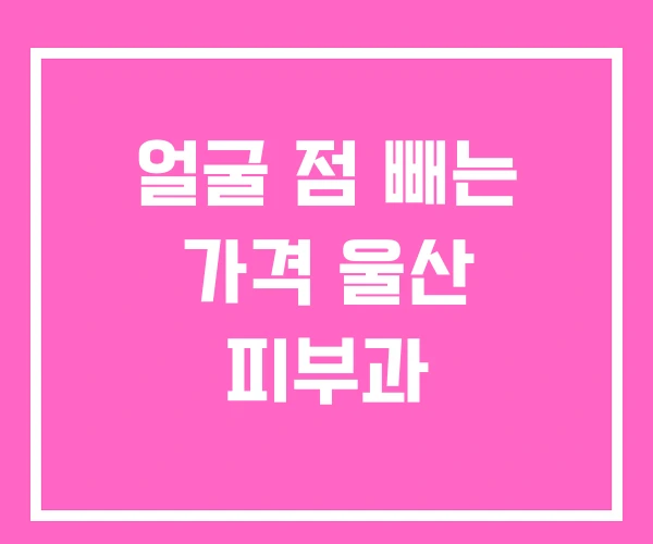 얼굴 점 빼는 가격 울산 피부과