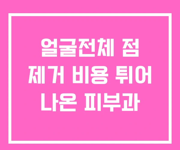 얼굴전체 점 제거 비용 튀어 나온 피부과