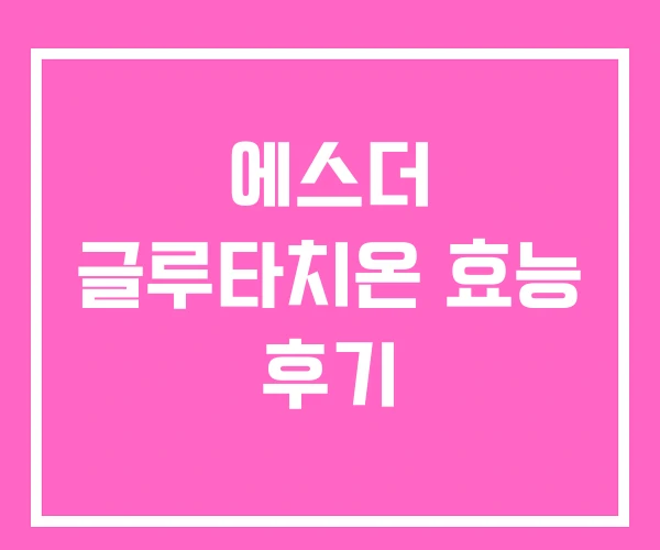에스더 글루타치온 효능 후기