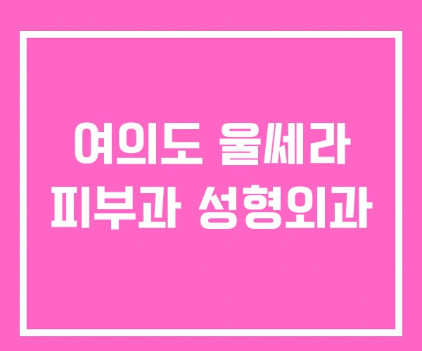 여의도 울쎄라 피부과 성형외과