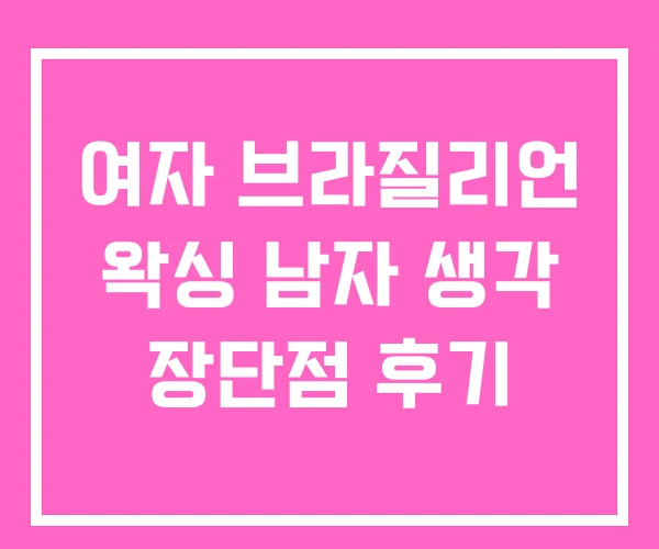 여자 브라질리언 왁싱 남자 생각 장단점 후기