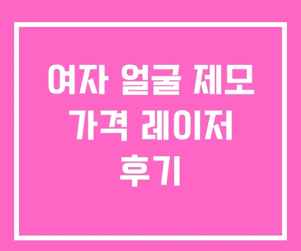 여자 얼굴 제모 가격 레이저 후기