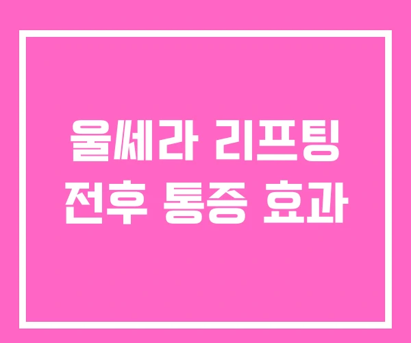 울쎄라 리프팅 전후 통증 효과