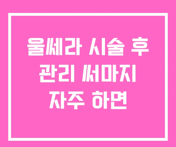 울쎄라 시술 후 관리 써마지 자주 하면