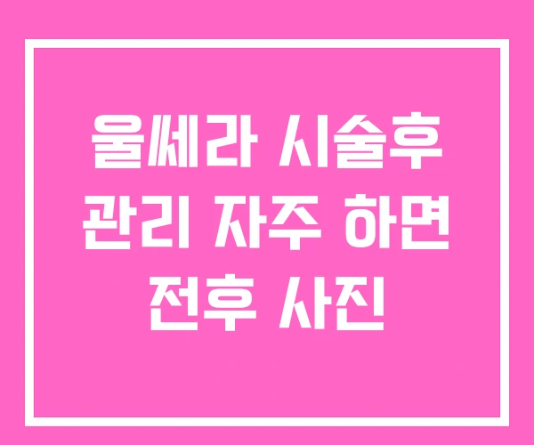 울쎄라 시술후 관리 자주 하면 전후 사진