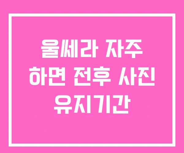 울쎄라 자주 하면 전후 사진 유지기간